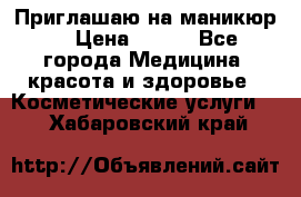 Приглашаю на маникюр  › Цена ­ 500 - Все города Медицина, красота и здоровье » Косметические услуги   . Хабаровский край